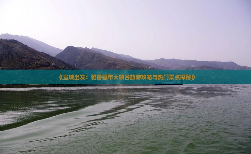 《宣城出发：雅鲁藏布大峡谷旅游攻略与热门景点探秘》