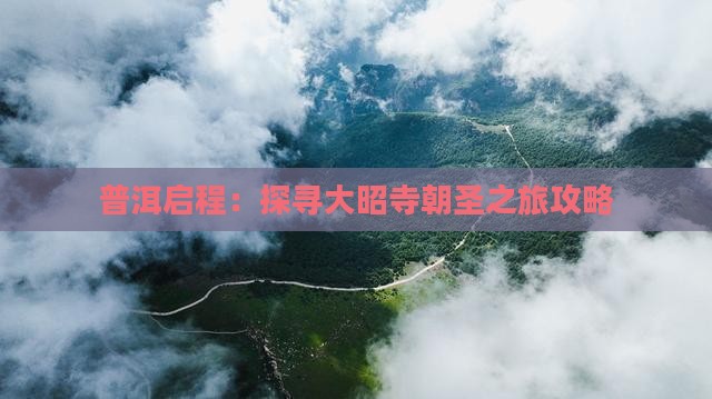 普洱启程：探寻大昭寺朝圣之旅攻略