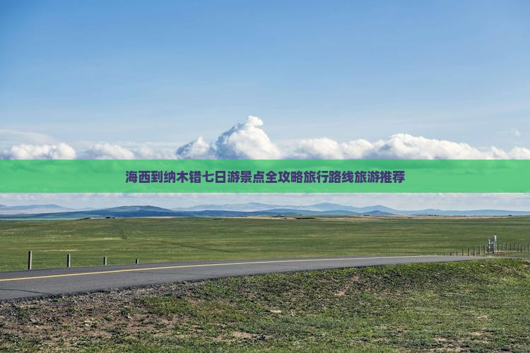 海西到纳木错七日游景点全攻略旅行路线旅游推荐