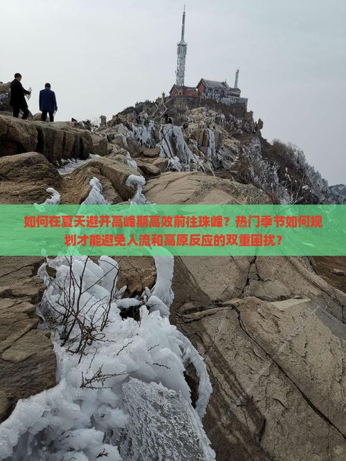 如何在夏天避开高峰期高效前往珠峰？热门季节如何规划才能避免人流和高原反应的双重困扰？