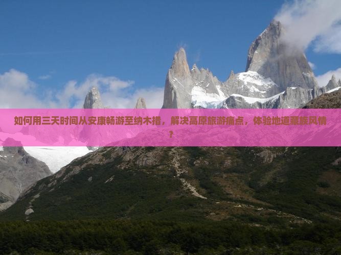 如何用三天时间从安康畅游至纳木措，解决高原旅游痛点，体验地道藏族风情？