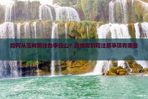 如何从玉树前往色季拉山？路线规划和注意事项有哪些？