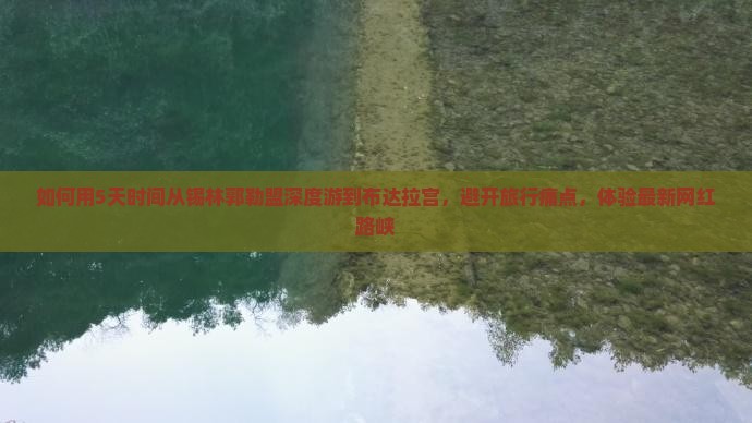 如何用5天时间从锡林郭勒盟深度游到布达拉宫，避开旅行痛点，体验最新网红路峡