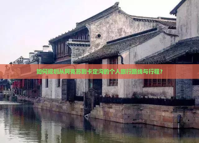 如何规划从阿克苏到卡定沟的个人旅行路线与行程？