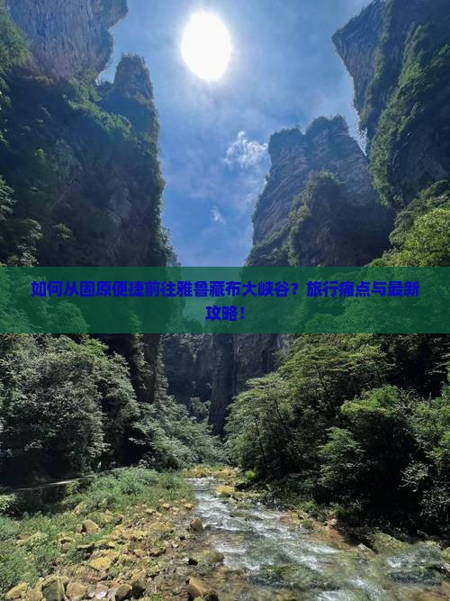 如何从固原便捷前往雅鲁藏布大峡谷？旅行痛点与最新攻略！