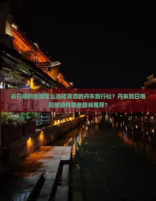 去日喀则旅游怎么选择靠谱的丹东旅行社？丹东到日喀则旅游有哪些路线推荐？
