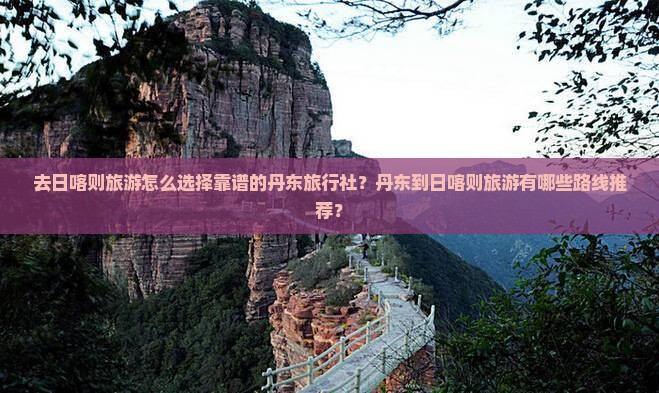 去日喀则旅游怎么选择靠谱的丹东旅行社？丹东到日喀则旅游有哪些路线推荐？