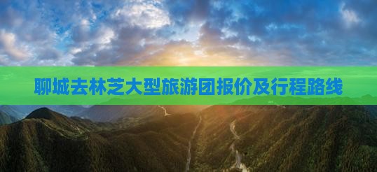 聊城去林芝大型旅游团报价及行程路线