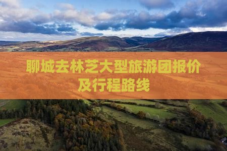聊城去林芝大型旅游团报价及行程路线