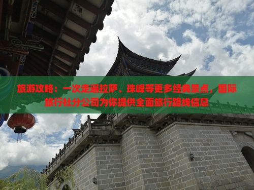 旅游攻略：一次走遍拉萨、珠峰等更多经典景点，国际旅行社分公司为你提供全面旅行路线信息