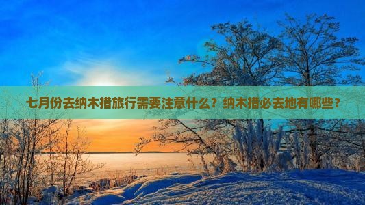 七月份去纳木措旅行需要注意什么？纳木措必去地有哪些？