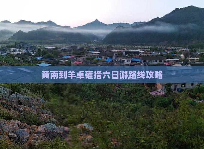 黄南到羊卓雍措六日游路线攻略