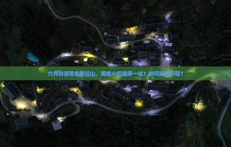 六月份游览色季拉山，哪些小吃值得一试？如何规划行程？
