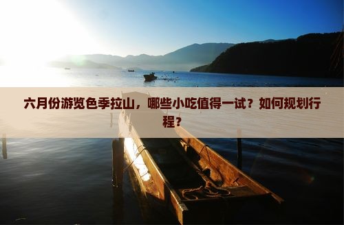 六月份游览色季拉山，哪些小吃值得一试？如何规划行程？