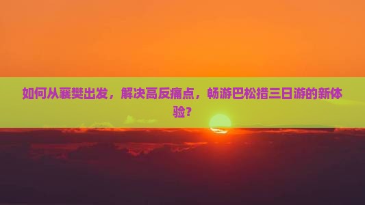 如何从襄樊出发，解决高反痛点，畅游巴松措三日游的新体验？