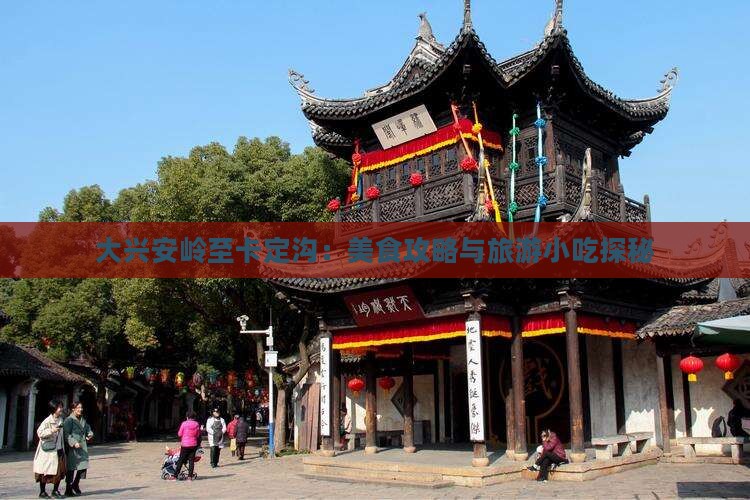 大兴安岭至卡定沟：美食攻略与旅游小吃探秘