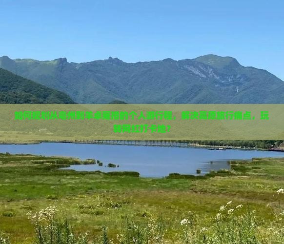 如何规划从亳州到羊卓雍措的个人游行程，解决高原旅行痛点，玩转网红打卡地？