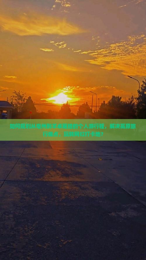 如何规划从亳州到羊卓雍措的个人游行程，解决高原旅行痛点，玩转网红打卡地？
