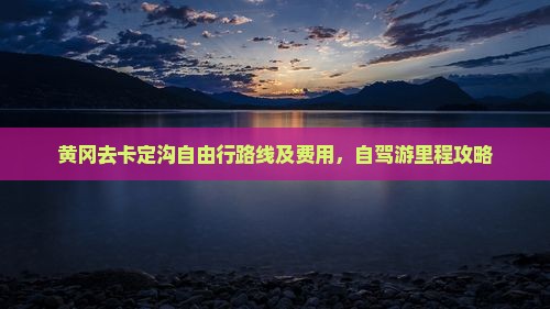 黄冈去卡定沟自由行路线及费用，自驾游里程攻略