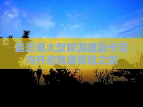 连云港大型旅游团赴卡定沟开启旅游探险之旅