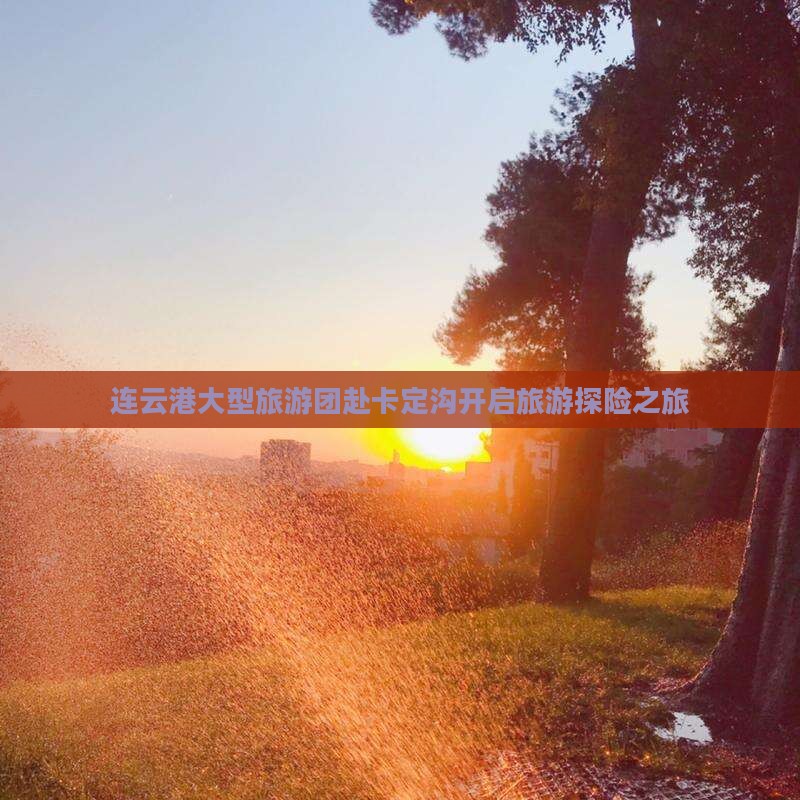 连云港大型旅游团赴卡定沟开启旅游探险之旅
