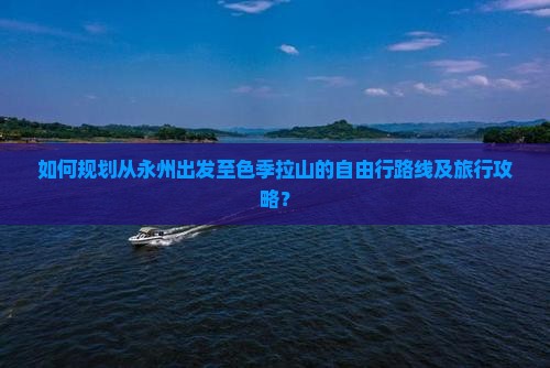 如何规划从永州出发至色季拉山的自由行路线及旅行攻略？