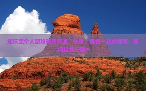 迪庆至个人游攻略及交通、住宿、美食一站式指南，如何规划行程？