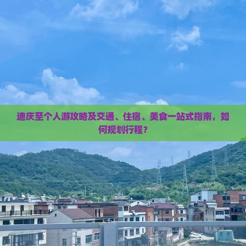 迪庆至个人游攻略及交通、住宿、美食一站式指南，如何规划行程？
