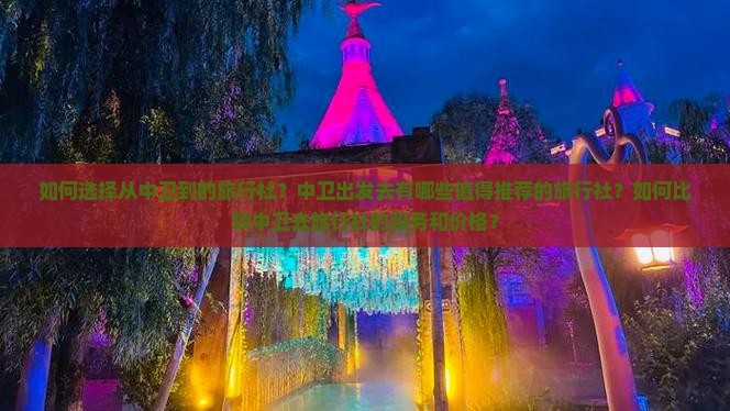 如何选择从中卫到的旅行社？中卫出发去有哪些值得推荐的旅行社？如何比较中卫去旅行社的服务和价格？