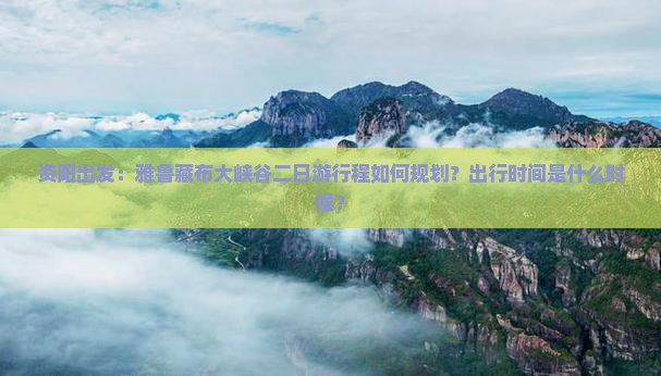资阳出发：雅鲁藏布大峡谷二日游行程如何规划？出行时间是什么时候？