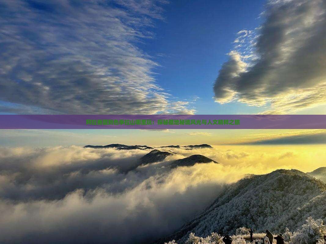 阿拉善盟到色季拉山哪里玩：探秘藏地秘境风光与人文精粹之旅