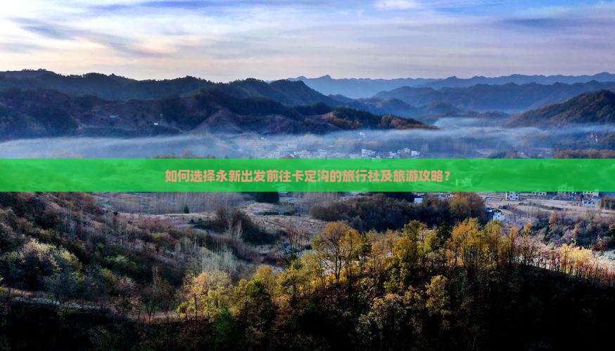 如何选择永新出发前往卡定沟的旅行社及旅游攻略？