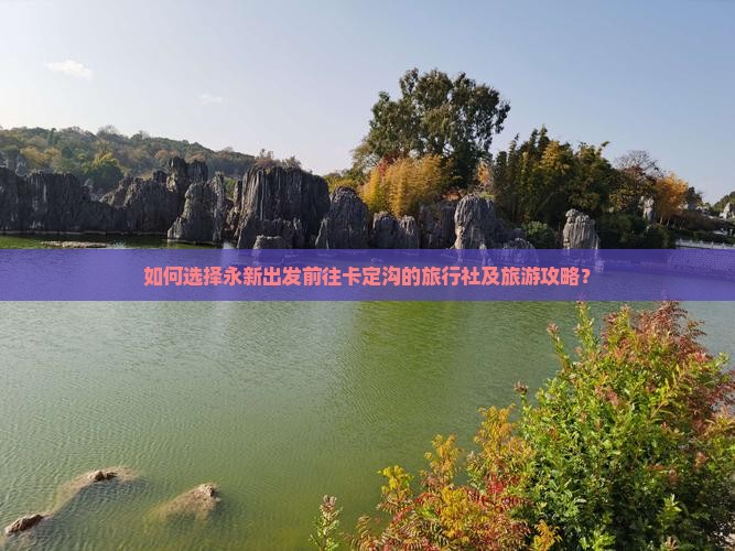 如何选择永新出发前往卡定沟的旅行社及旅游攻略？