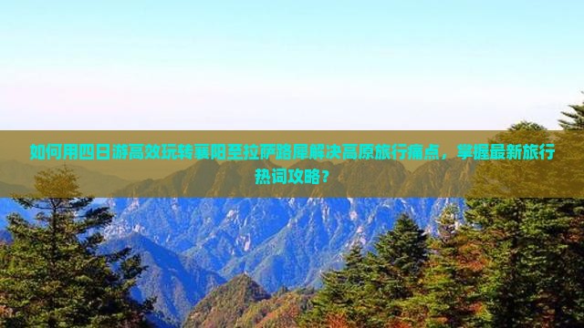 如何用四日游高效玩转襄阳至拉萨路犀解决高原旅行痛点，掌握最新旅行热词攻略？