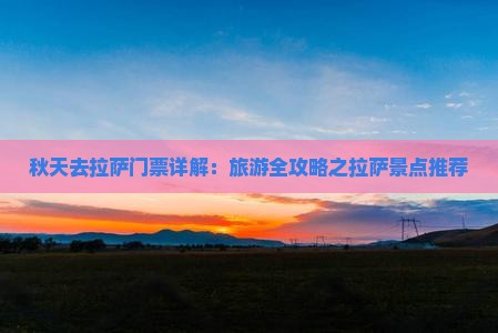 秋天去拉萨门票详解：旅游全攻略之拉萨景点推荐