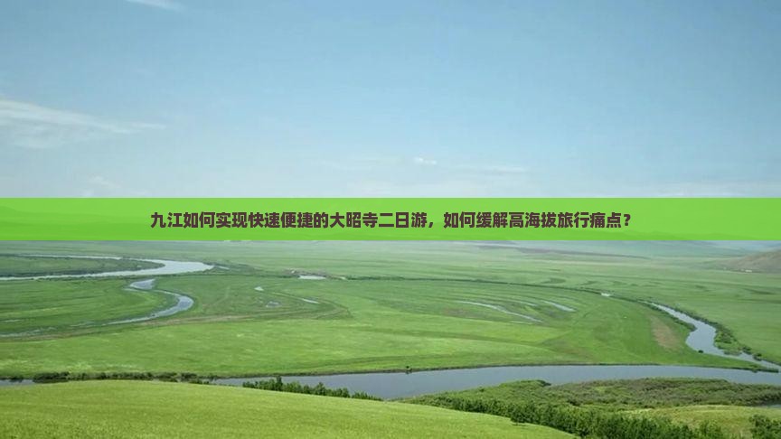 九江如何实现快速便捷的大昭寺二日游，如何缓解高海拔旅行痛点？