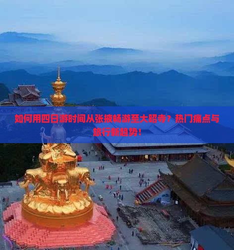 如何用四日游时间从张掖畅游至大昭寺？热门痛点与旅行新趋势！