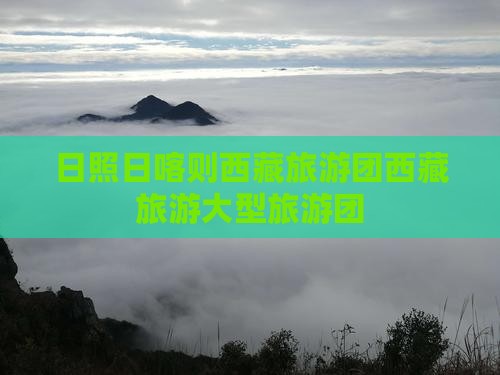日照去西藏日喀则大型旅游团