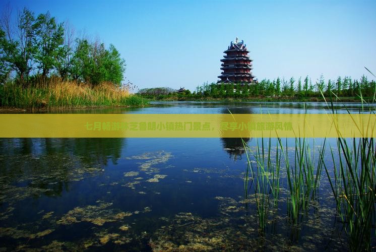七月畅游林芝鲁朗小镇热门景点，尽享小镇旅游风情