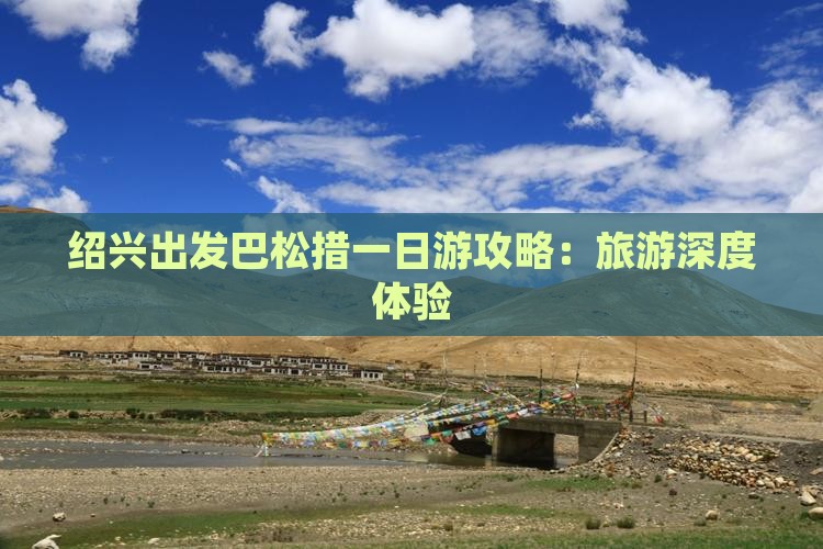 绍兴出发巴松措一日游攻略：旅游深度体验