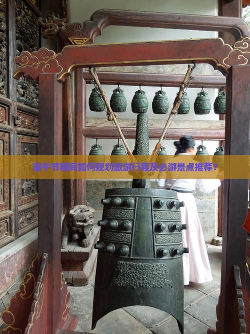 端午节期间如何规划旅游行程及必游景点推荐？