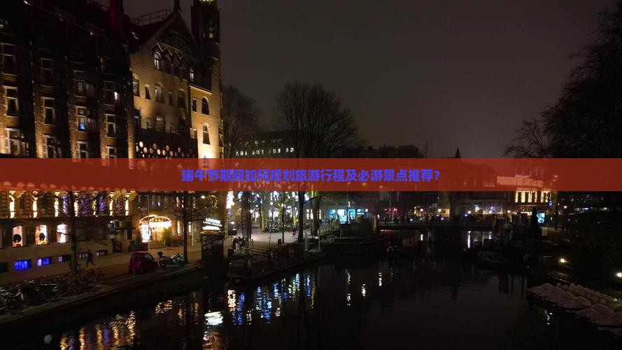 端午节期间如何规划旅游行程及必游景点推荐？