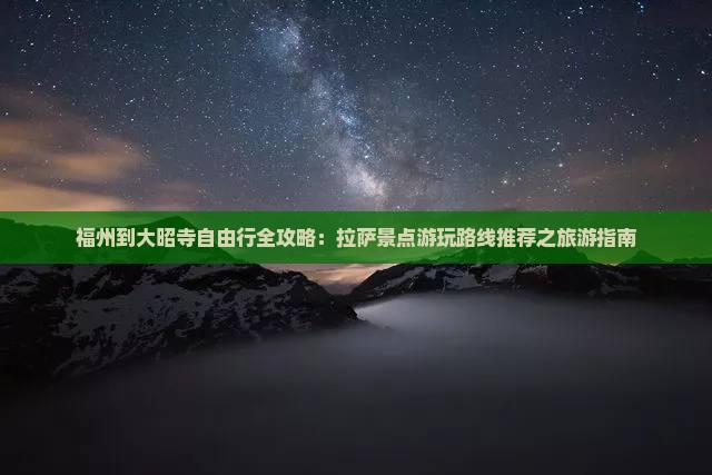 福州到大昭寺自由行全攻略：拉萨景点游玩路线推荐之旅游指南