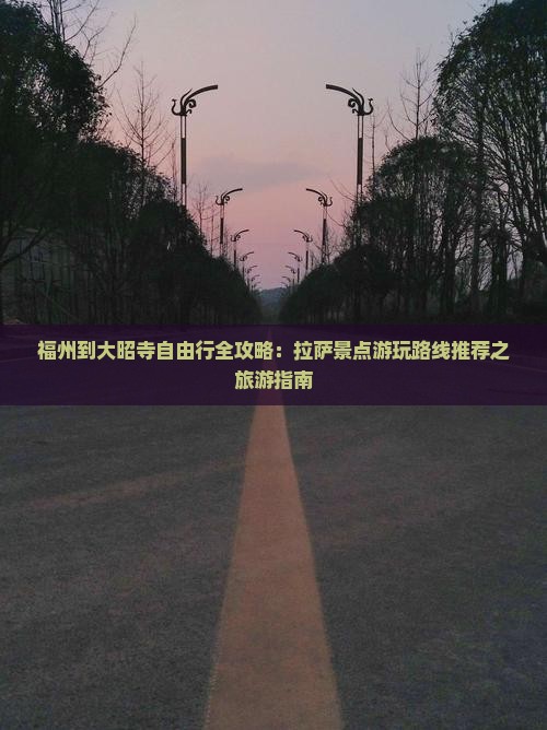 福州到大昭寺自由行全攻略：拉萨景点游玩路线推荐之旅游指南