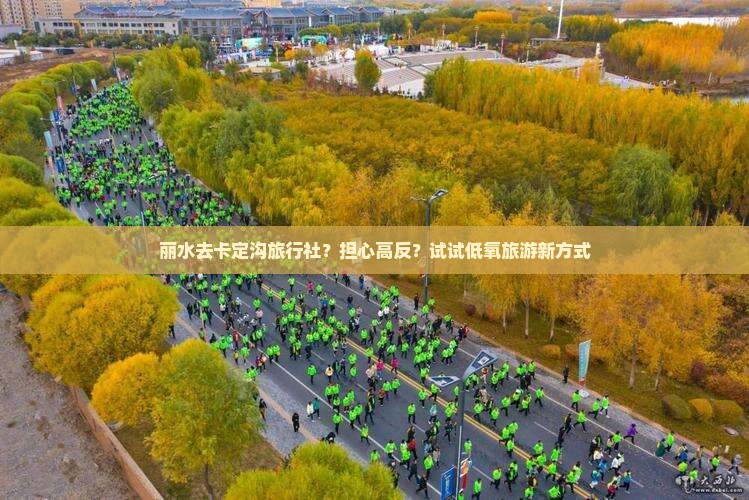 丽水去卡定沟旅行社？担心高反？试试低氧旅游新方式