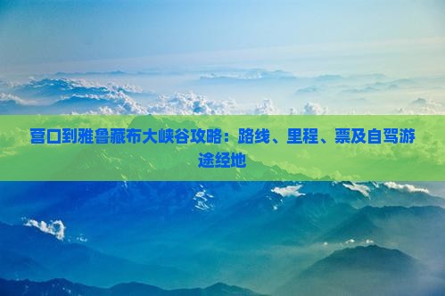 营口到雅鲁藏布大峡谷攻略：路线、里程、票及自驾游途经地
