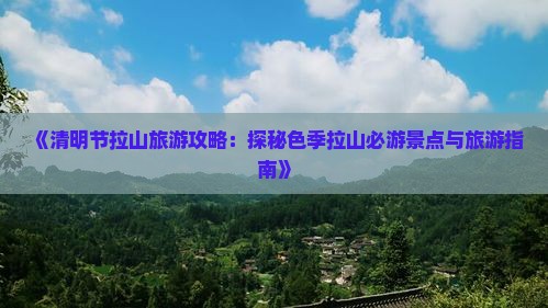 《清明节拉山旅游攻略：探秘色季拉山必游景点与旅游指南》