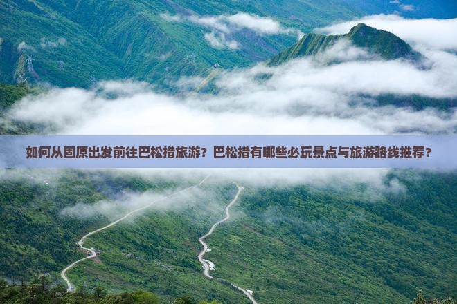 如何从固原出发前往巴松措旅游？巴松措有哪些必玩景点与旅游路线推荐？