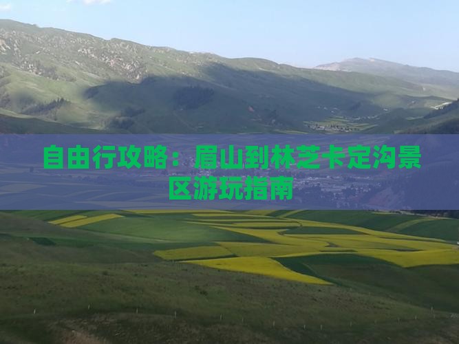 自由行攻略：眉山到林芝卡定沟景区游玩指南
