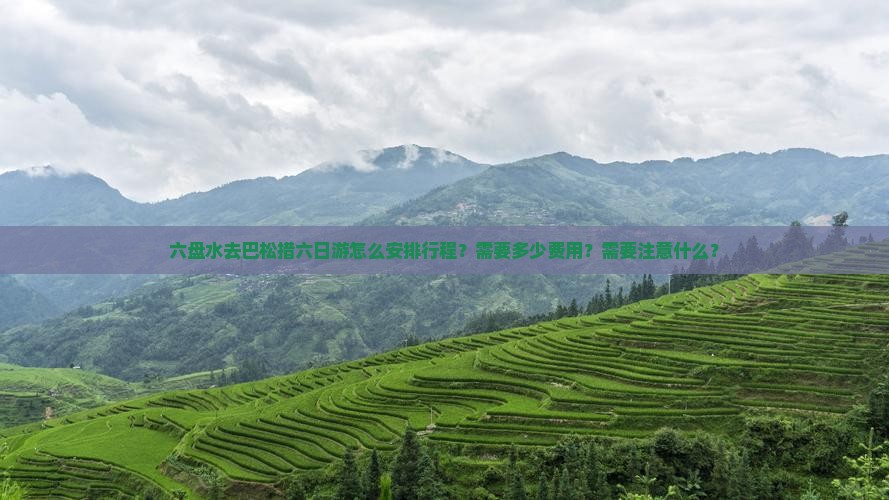 六盘水去巴松措六日游怎么安排行程？需要多少费用？需要注意什么？